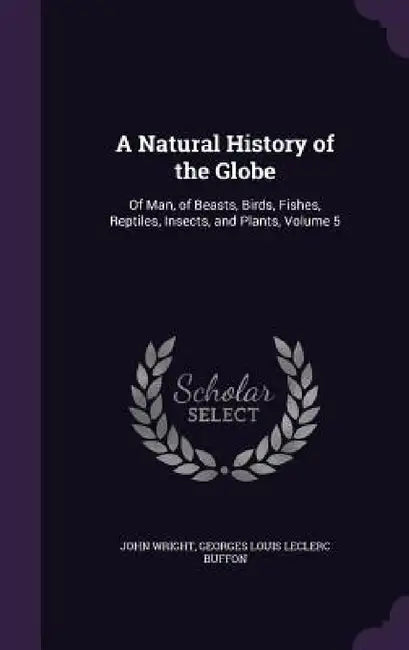 A Natural History of the Globe: Of Man, of Beasts, Birds, Fishes, Reptiles, Insects, and Plants, Volume 5 by John Wright, Georges Louis Leclerc Buffon