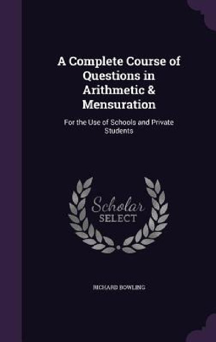 A Complete Course of Questions in Arithmetic & Mensuration: For the Use of Schools and Private Students by Richard Bowling