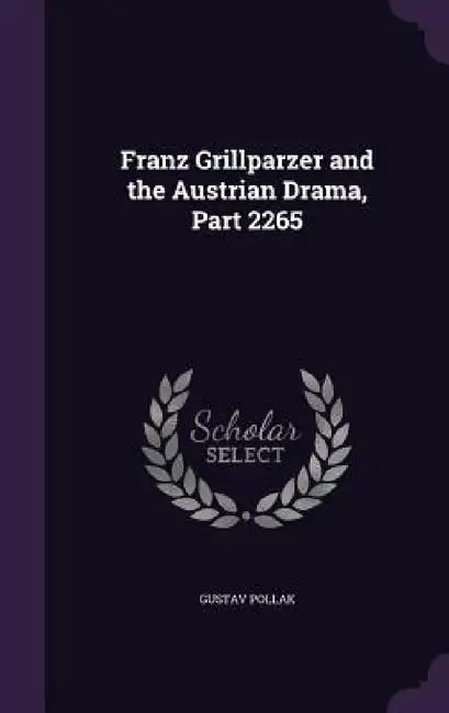 Franz Grillparzer and the Austrian Drama, Part 2265 by Gustav Pollak