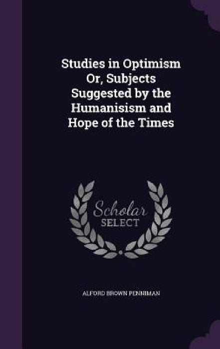 Studies in Optimism Or, Subjects Suggested by the Humanisism and Hope of the Times by Alford Brown Penniman