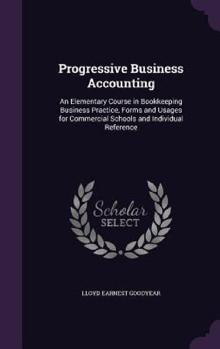 Progressive Business Accounting: An Elementary Course in Bookkeeping Business Practice, Forms and Usages for Commercial Schools and Individual Referen by Lloyd Earnest Goodyear