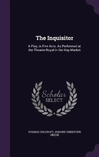 The Inquisitor: A Play, in Five Acts. As Performed at the Theatre-Royal in the Hay-Market by Thomas Holcroft, Johann Christoph Unzer
