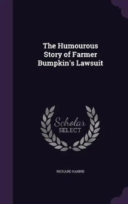 The Humourous Story of Farmer Bumpkin's Lawsuit by Richard Harris