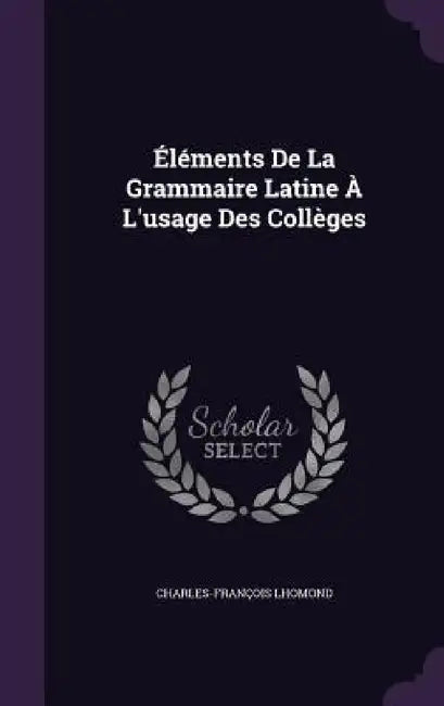 Éléments De La Grammaire Latine À L'usage Des Collèges by Charles-François Lhomond