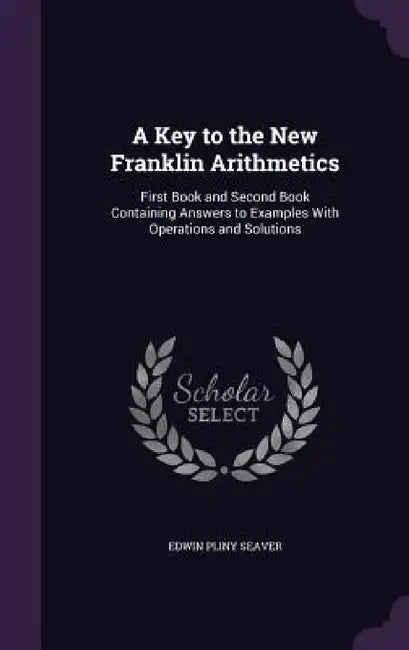A Key to the New Franklin Arithmetics: First Book and Second Book Containing Answers to Examples With Operations and Solutions by Edwin Pliny Seaver