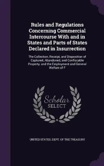 Rules and Regulations Concerning Commercial Intercourse With and in States and Parts of States Declared in Insurrection: The Collection, Receipt, and by United States Dept of the Treasury