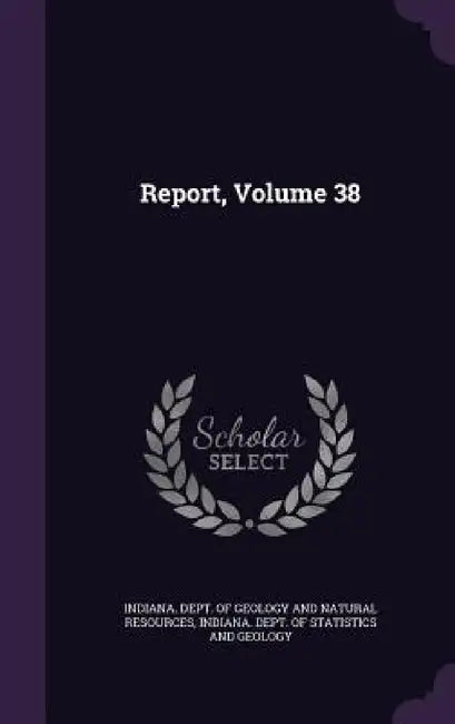 Report, Volume 38 by Indiana Dept of Geology and Natural Re, Indiana Dept of Statistics and Geology