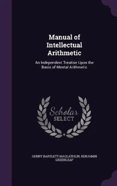 Manual of Intellectual Arithmetic: An Independent Treatise Upon the Basis of Mental Arithmetic by Henry Bartlett Maglathlin, Benjamin Greenleaf