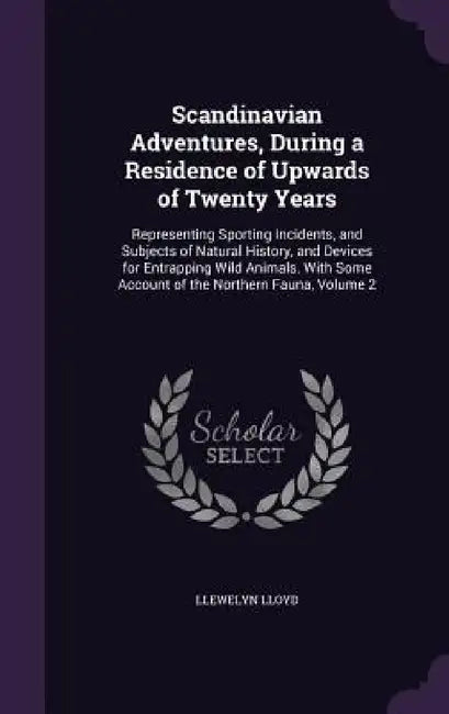 Scandinavian Adventures, During a Residence of Upwards of Twenty Years: Representing Sporting Incidents, and Subjects of Natural History, and Devices by Llewelyn Lloyd