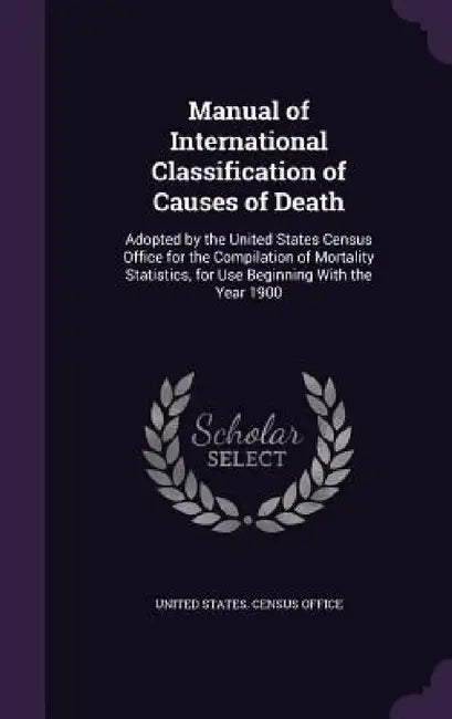 Manual of International Classification of Causes of Death: Adopted by the United States Census Office for the Compilation of Mortality Statistics, for by United States Census Office