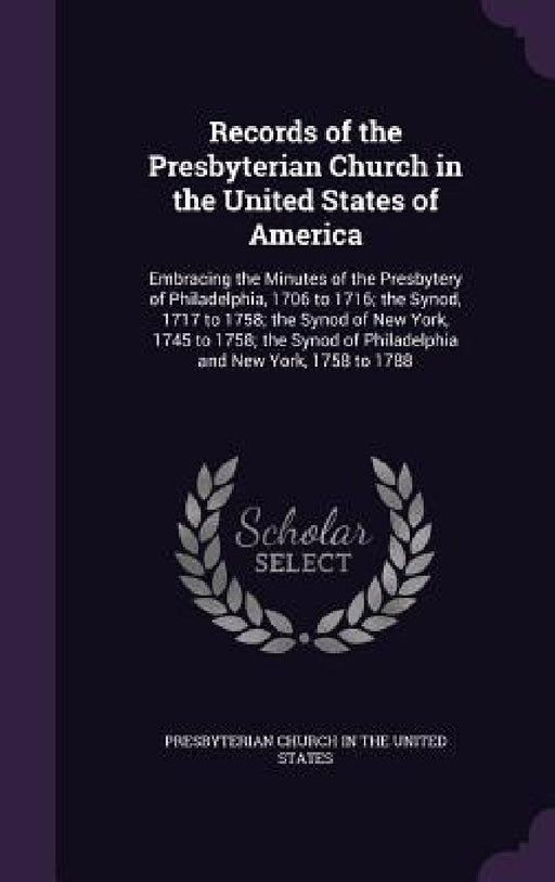 Records of the Presbyterian Church in the United States of America: Embracing the Minutes of the Presbytery of Philadelphia, 1706 to 1716; the Synod, by Presbyterian Church in the United States