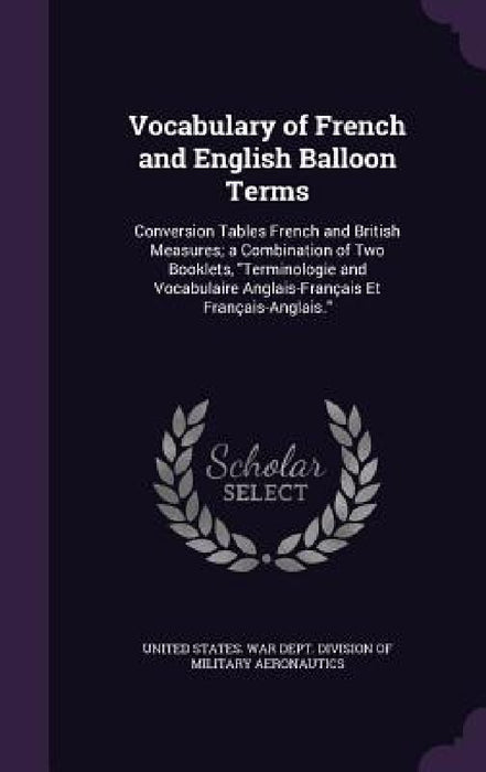 Vocabulary of French and English Balloon Terms: Conversion Tables French and British Measures; a Combination of Two Booklets, "Terminologie and Vocabu by United States War Dept Division of Mil