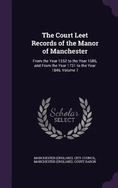 The Court Leet Records of the Manor of Manchester: From the Year 1552 to the Year 1686, and From the Year 1731 to the Year 1846, Volume 7 by Manchester (England) City Council, Manchester (England) Court Baron