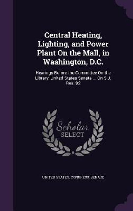 Central Heating, Lighting, and Power Plant On the Mall, in Washington, D.C.: Hearings Before the Committee On the Library, United States Senate ... On by United States Congress Senate