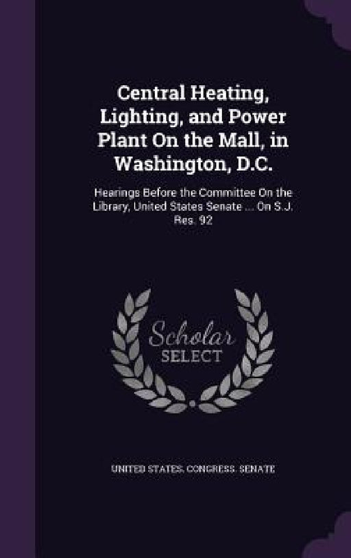 Central Heating, Lighting, and Power Plant On the Mall, in Washington, D.C.: Hearings Before the Committee On the Library, United States Senate ... On by United States Congress Senate