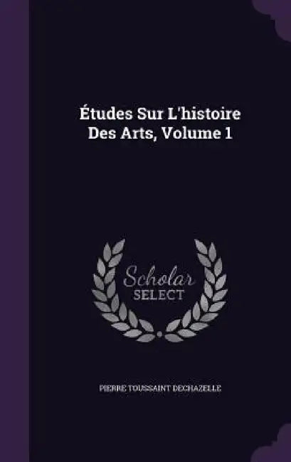 Études Sur L'histoire Des Arts, Volume 1 by Pierre Toussaint Dechazelle