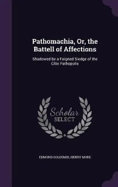 Pathomachia, Or, the Battell of Affections: Shadowed by a Faigned Siedge of the Citie Pathopolis by Edmund Goldsmid, Henry More