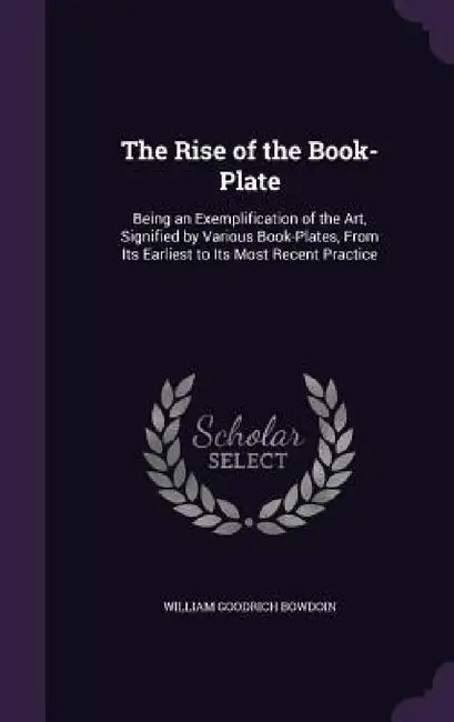 The Rise of the Book-Plate: Being an Exemplification of the Art, Signified by Various Book-Plates, From Its Earliest to Its Most Recent Practice by William Goodrich Bowdoin