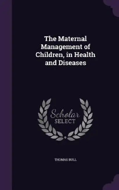 The Maternal Management of Children, in Health and Diseases by Thomas Bull