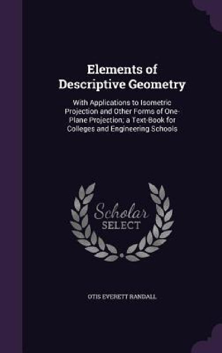 Elements of Descriptive Geometry: With Applications to Isometric Projection and Other Forms of One-Plane Projection; a Text-Book for Colleges and Engi by Otis Everett Randall