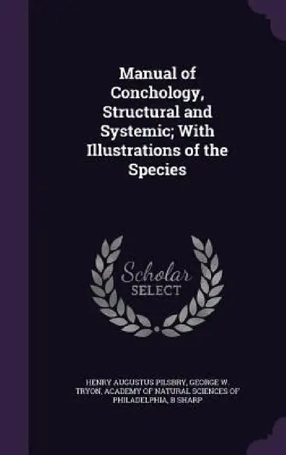 Manual of Conchology, Structural and Systemic; With Illustrations of the Species by Henry Augustus Pilsbry, George Washington Tryon, Academy of Natural Sciences of Philadelp