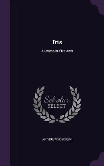 Iris: A Drama in Five Acts by Arthur Wing Pinero