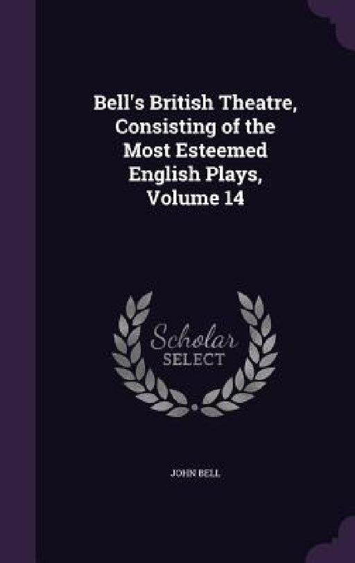 Bell's British Theatre, Consisting of the Most Esteemed English Plays, Volume 14 by John Bell