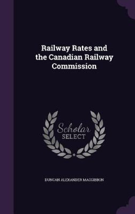 Railway Rates and the Canadian Railway Commission by Duncan Alexander Macgibbon