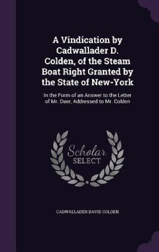 A Vindication by Cadwallader D. Colden, of the Steam Boat Right Granted by the State of New-York: In the Form of an Answer to the Letter of Mr. Duer, by Cadwallader David Colden