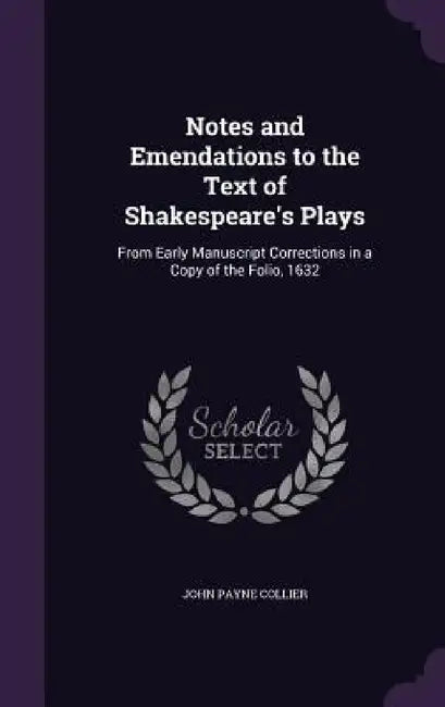 Notes and Emendations to the Text of Shakespeare's Plays: From Early Manuscript Corrections in a Copy of the Folio, 1632 by John Payne Collier