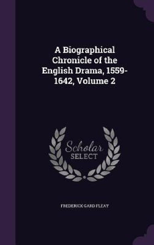 A Biographical Chronicle of the English Drama, 1559-1642, Volume 2 by Frederick Gard Fleay