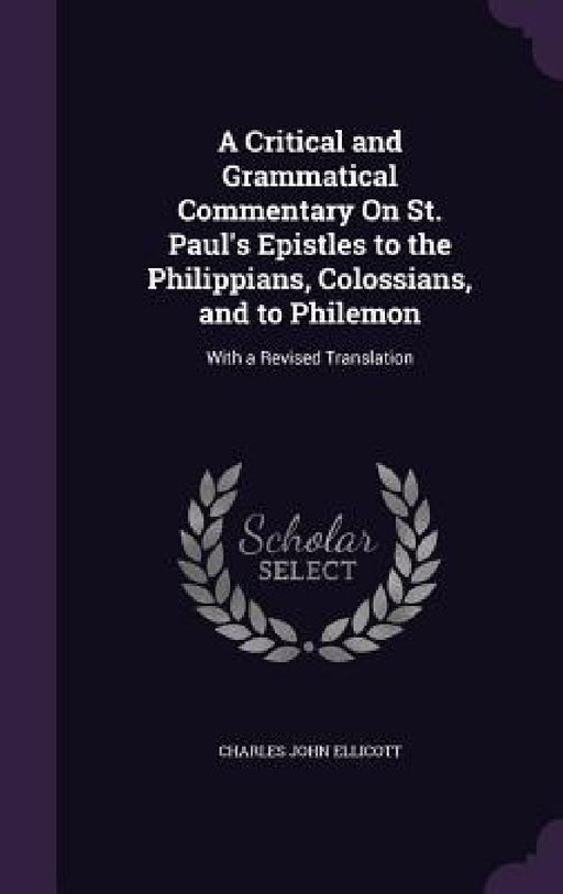 A Critical and Grammatical Commentary On St. Paul's Epistles to the Philippians, Colossians, and to Philemon: With a Revised Translation by Charles John Ellicott