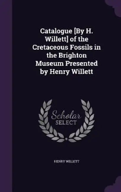Catalogue [By H. Willett] of the Cretaceous Fossils in the Brighton Museum Presented by Henry Willett by Henry Willett
