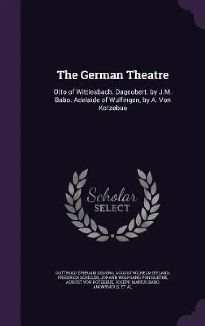 The German Theatre: Otto of Wittlesbach. Dageobert. by J.M. Babo. Adelaide of Wulfingen, by A. Von Kotzebue by Gotthold Ephraim Lessing, August Wilhelm Iffland, Friedrich Schiller