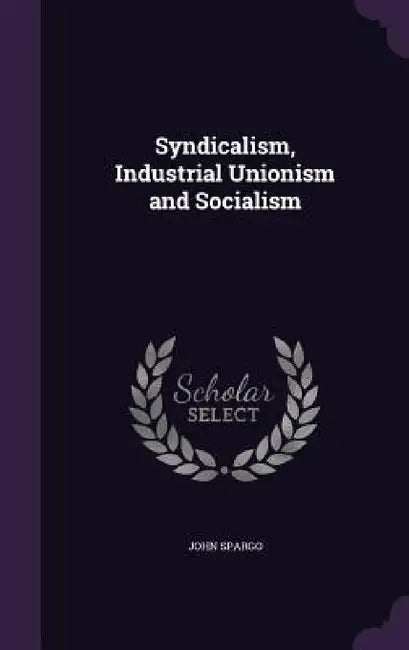 Syndicalism, Industrial Unionism and Socialism by John Spargo
