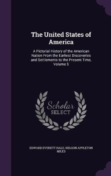 The United States of America: A Pictorial History of the American Nation From the Earliest Discoveries and Settlements to the Present Time, Volume 5 by Edward Everett Hale, Nelson Appleton Miles