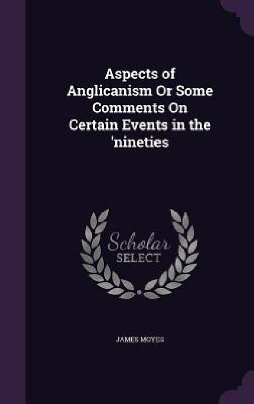 Aspects of Anglicanism Or Some Comments On Certain Events in the 'nineties by James Moyes