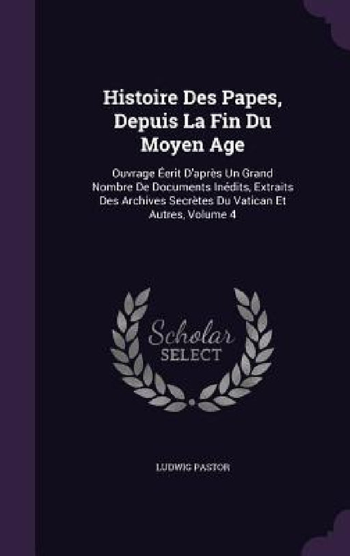 Histoire Des Papes, Depuis La Fin Du Moyen Age: Ouvrage Éerit D'après Un Grand Nombre De Documents Inédits, Extraits Des Archives Secrètes Du Vatican by Ludwig Pastor