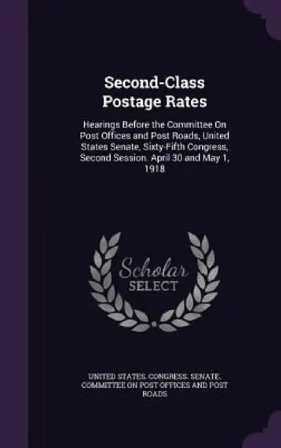 Second-Class Postage Rates: Hearings Before the Committee On Post Offices and Post Roads, United States Senate, Sixty-Fifth Congress, Second Sessi by United States Congress Senate Committ