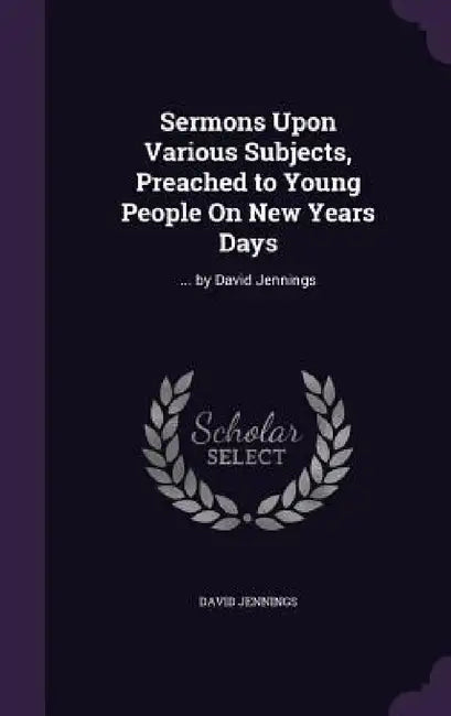 Sermons Upon Various Subjects, Preached to Young People On New Years Days: ... by David Jennings by David Jennings