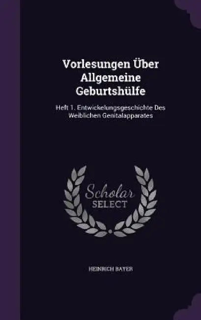 Vorlesungen Über Allgemeine Geburtshülfe: Heft 1. Entwickelungsgeschichte Des Weiblichen Genitalapparates by Heinrich Bayer