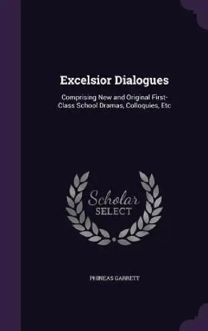 Excelsior Dialogues: Comprising New and Original First-Class School Dramas, Colloquies, Etc by Phineas Garrett