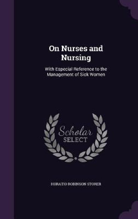 On Nurses and Nursing: With Especial Reference to the Management of Sick Women by Horatio Robinson Storer