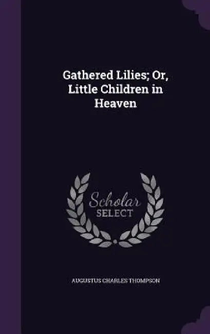 Gathered Lilies; Or, Little Children in Heaven by Augustus Charles Thompson