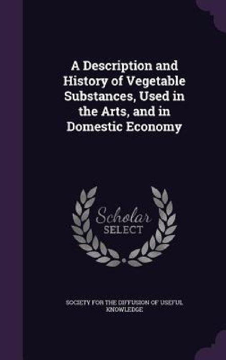 A Description and History of Vegetable Substances, Used in the Arts, and in Domestic Economy by Society for the Diffusion of Useful Know