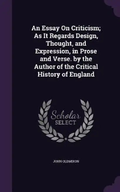 An Essay On Criticism; As It Regards Design, Thought, and Expression, in Prose and Verse. by the Author of the Critical History of England by John Oldmixon