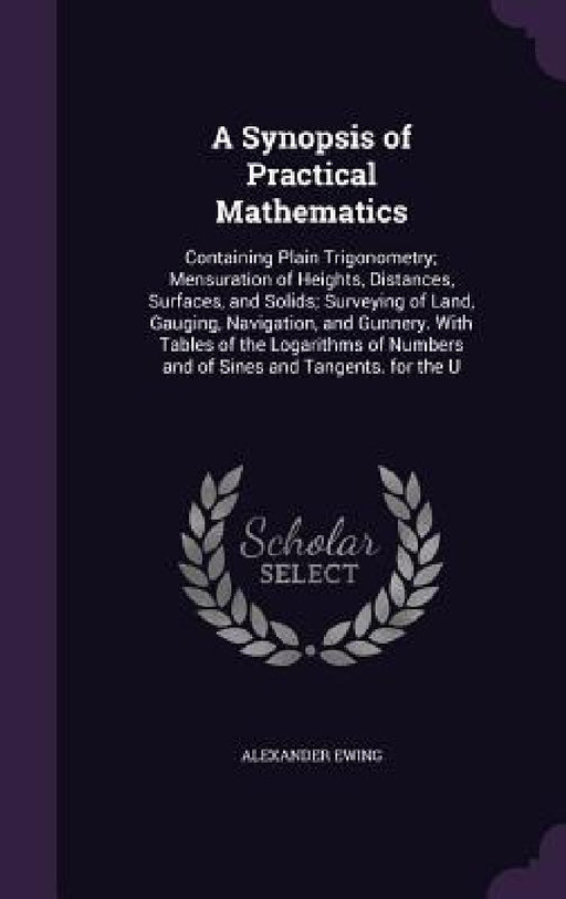 A Synopsis of Practical Mathematics: Containing Plain Trigonometry; Mensuration of Heights, Distances, Surfaces, and Solids; Surveying of Land, Gaugin by Alexander Ewing
