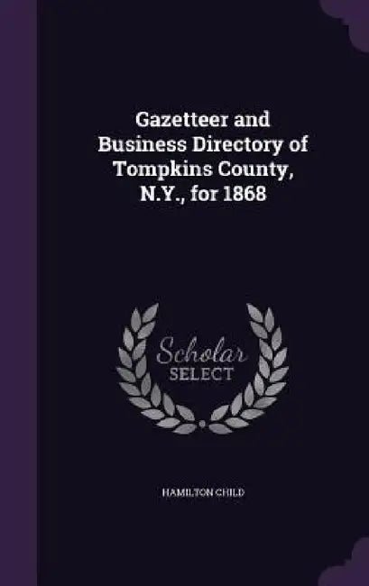 Gazetteer and Business Directory of Tompkins County, N.Y., for 1868 by Hamilton Child