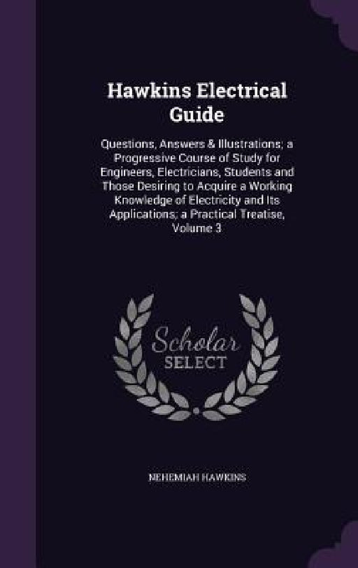 Hawkins Electrical Guide: Questions, Answers & Illustrations; a Progressive Course of Study for Engineers, Electricians, Students and Those Desi by Nehemiah Hawkins