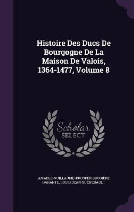 Histoire Des Ducs De Bourgogne De La Maison De Valois, 1364-1477, Volume 8 by Amable-Guillaume-Prosper Brugi Barante, Louis Jean Guénebault